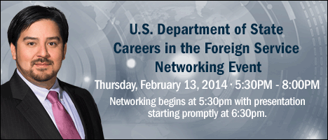 U.S. Department of State Careers in the Foreign Service Networking Event | Thursday, February 13, 2014 | Sheraton Arlington Hotel | Hall of Fame Ballroom | 1500 Convention Center Drive | Arlington, TX 76011